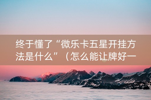 终于懂了“微乐卡五星开挂方法是什么”（怎么能让牌好一点)