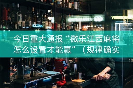 今日重大通报“微乐江西麻将怎么设置才能赢”（规律确实有挂)