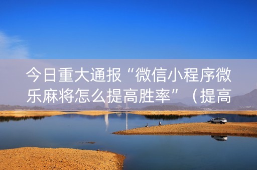 今日重大通报“微信小程序微乐麻将怎么提高胜率”（提高胜率技巧)