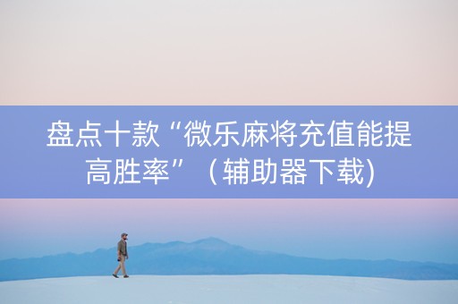 盘点十款“微乐麻将充值能提高胜率”（辅助器下载)