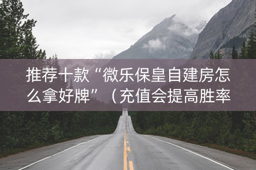 推荐十款“微乐保皇自建房怎么拿好牌”（充值会提高胜率么)