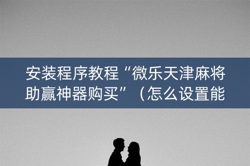 安装程序教程“微乐天津麻将助赢神器购买”（怎么设置能有好牌)