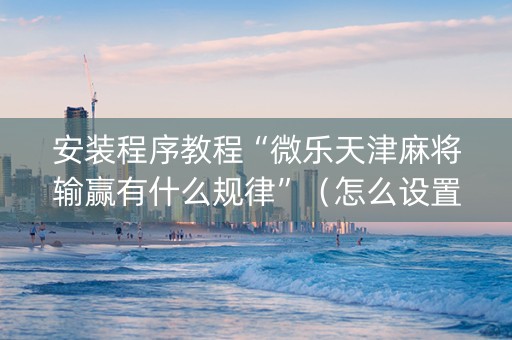 安装程序教程“微乐天津麻将输赢有什么规律”（怎么设置能有好牌)