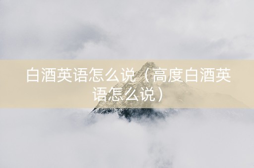 白酒英语怎么说（高度白酒英语怎么说）