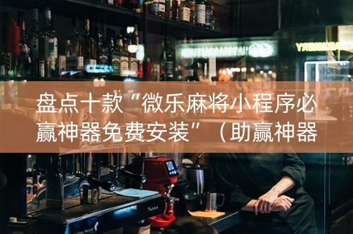 盘点十款“微乐麻将小程序必赢神器免费安装”（助赢神器购买)