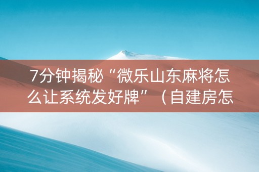 7分钟揭秘“微乐山东麻将怎么让系统发好牌”（自建房怎么拿好牌)