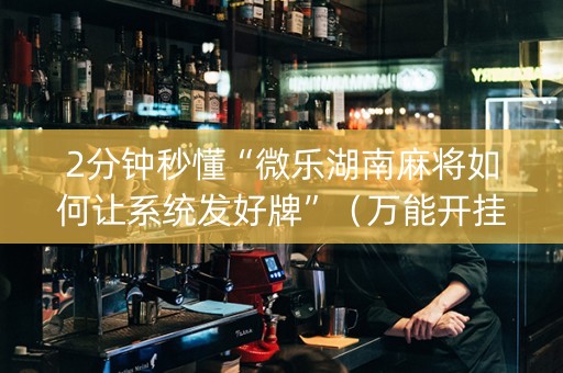 2分钟秒懂“微乐湖南麻将如何让系统发好牌”（万能开挂神器)