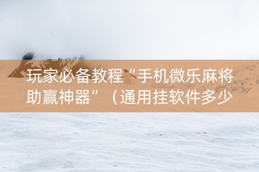 玩家必备教程“手机微乐麻将助赢神器”（通用挂软件多少钱)