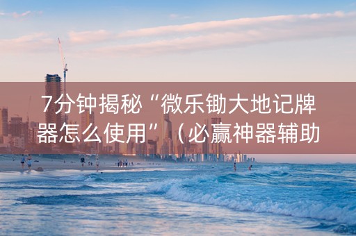 7分钟揭秘“微乐锄大地记牌器怎么使用”（必赢神器辅助器)