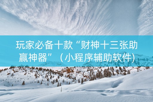玩家必备十款“财神十三张助赢神器”（小程序辅助软件)
