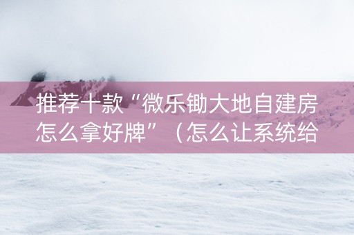 推荐十款“微乐锄大地自建房怎么拿好牌”（怎么让系统给你发好牌)