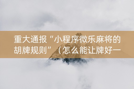 重大通报“小程序微乐麻将的胡牌规则”（怎么能让牌好一点)