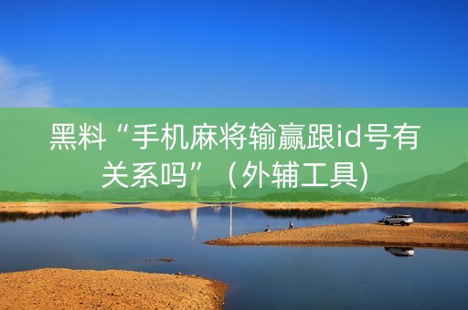 黑料“手机麻将输赢跟id号有关系吗”（外辅工具)