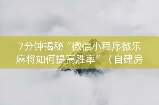 7分钟揭秘“微信小程序微乐麻将如何提高胜率”（自建房胜负规律)