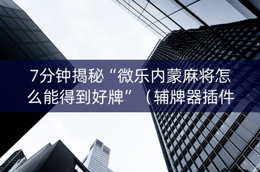 7分钟揭秘“微乐内蒙麻将怎么能得到好牌”（辅牌器插件购买)