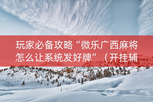玩家必备攻略“微乐广西麻将怎么让系统发好牌”（开挂辅助插件)