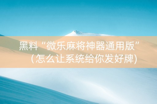 黑料“微乐麻将神器通用版”（怎么让系统给你发好牌)