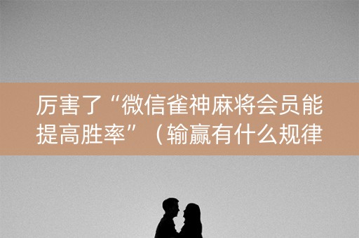 厉害了“微信雀神麻将会员能提高胜率”（输赢有什么规律)