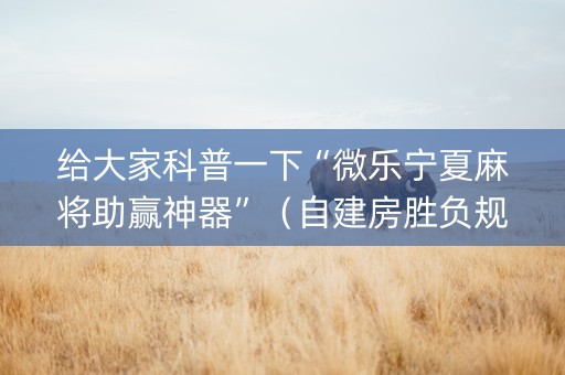 给大家科普一下“微乐宁夏麻将助赢神器”（自建房胜负规律)