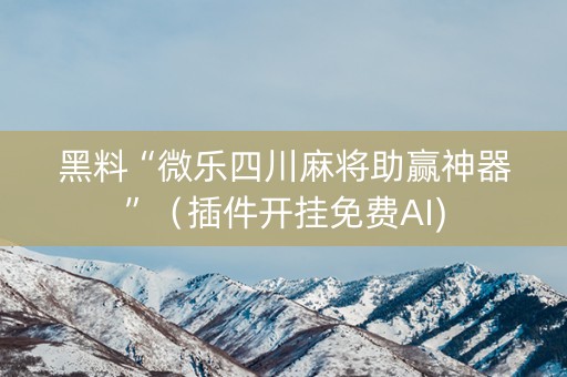 黑料“微乐四川麻将助赢神器”（插件开挂免费AI)
