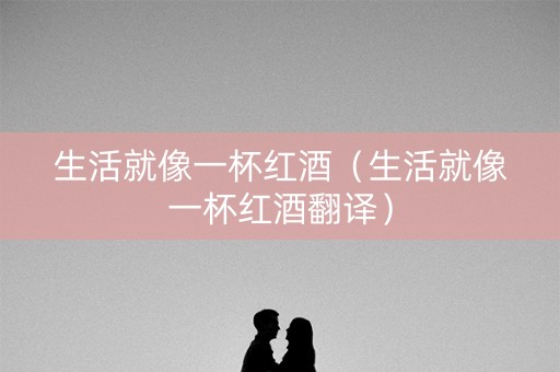 生活就像一杯红酒（生活就像一杯红酒翻译）