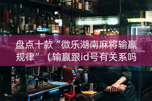 盘点十款“微乐湖南麻将输赢规律”（输赢跟id号有关系吗)