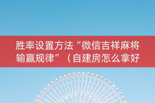 胜率设置方法“微信吉祥麻将输赢规律”（自建房怎么拿好牌)