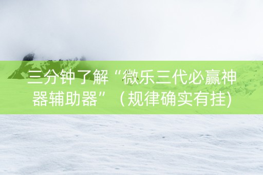 三分钟了解“微乐三代必赢神器辅助器”（规律确实有挂)