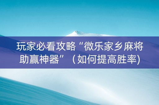 玩家必看攻略“微乐家乡麻将助赢神器”（如何提高胜率)