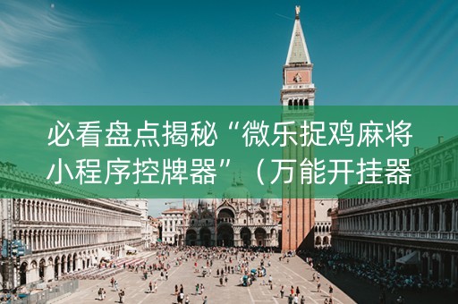 必看盘点揭秘“微乐捉鸡麻将小程序控牌器”（万能开挂器)