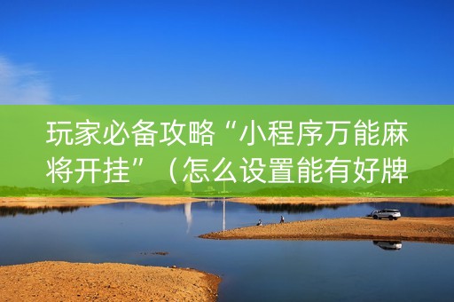 玩家必备攻略“小程序万能麻将开挂”（怎么设置能有好牌)