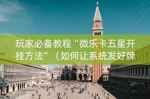 玩家必备教程“微乐卡五星开挂方法”（如何让系统发好牌)