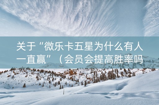 关于“微乐卡五星为什么有人一直赢”（会员会提高胜率吗)