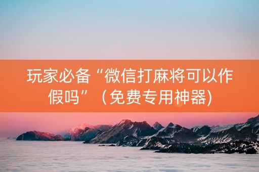 玩家必备“微信打麻将可以作假吗”（免费专用神器)