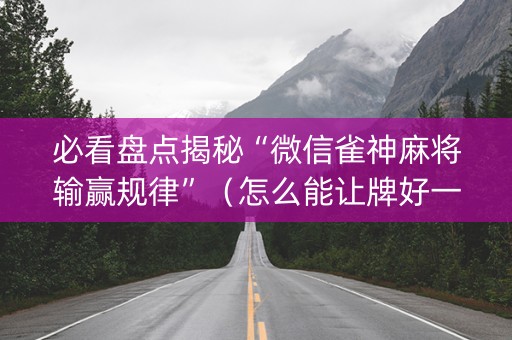 必看盘点揭秘“微信雀神麻将输赢规律”（怎么能让牌好一点)