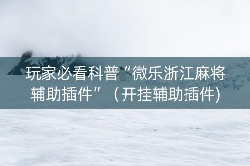 玩家必看科普“微乐浙江麻将辅助插件”（开挂辅助插件)