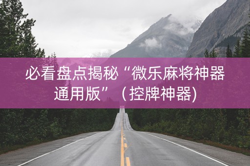 必看盘点揭秘“微乐麻将神器通用版”（控牌神器)