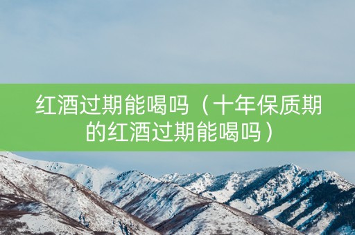 红酒过期能喝吗（十年保质期的红酒过期能喝吗）