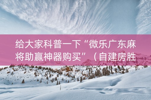 给大家科普一下“微乐广东麻将助赢神器购买”（自建房胜负规律)