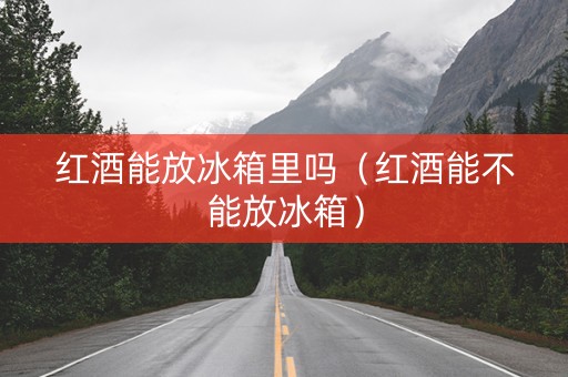 红酒能放冰箱里吗（红酒能不能放冰箱）