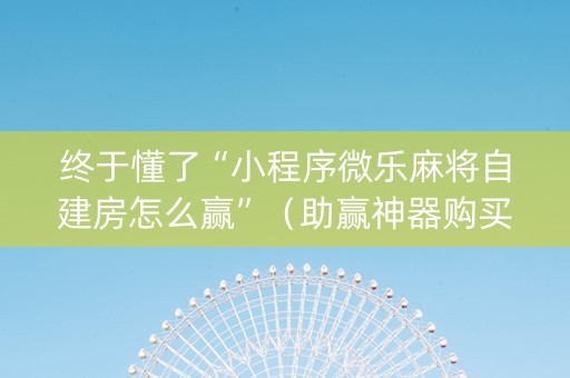 终于懂了“小程序微乐麻将自建房怎么赢”（助赢神器购买)