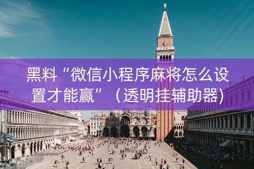 黑料“微信小程序麻将怎么设置才能赢”（透明挂辅助器)