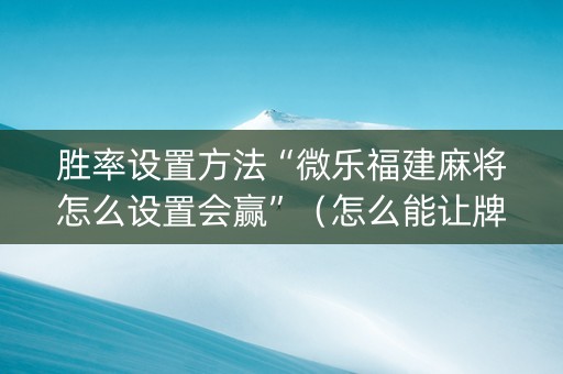 胜率设置方法“微乐福建麻将怎么设置会赢”（怎么能让牌好一点)
