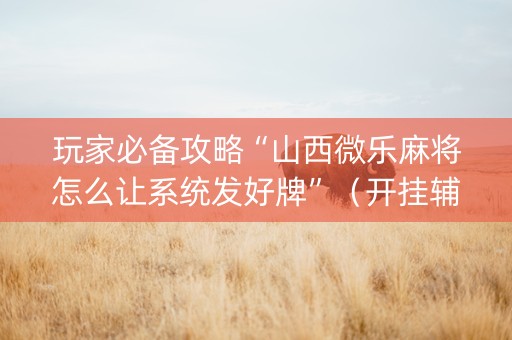 玩家必备攻略“山西微乐麻将怎么让系统发好牌”（开挂辅助器插件)