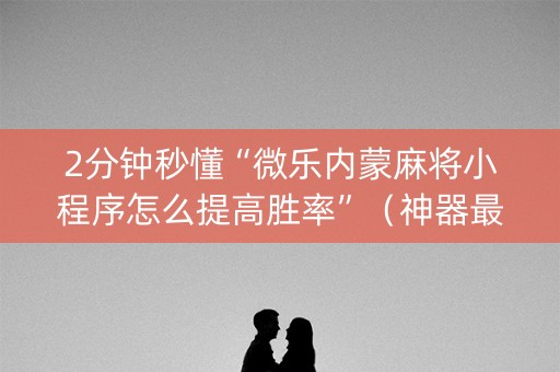 2分钟秒懂“微乐内蒙麻将小程序怎么提高胜率”（神器最新免费)