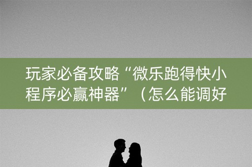 玩家必备攻略“微乐跑得快小程序必赢神器”（怎么能调好牌)