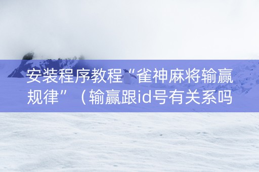 安装程序教程“雀神麻将输赢规律”（输赢跟id号有关系吗)