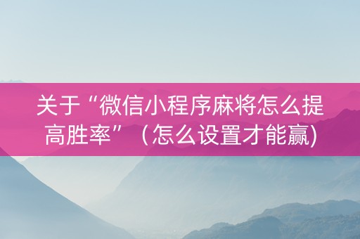 关于“微信小程序麻将怎么提高胜率”（怎么设置才能赢)