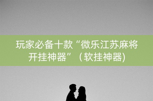 玩家必备十款“微乐江苏麻将开挂神器”（软挂神器)