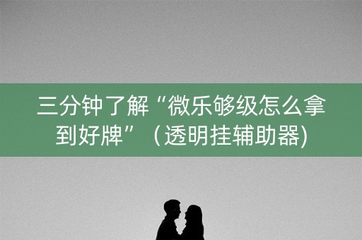 三分钟了解“微乐够级怎么拿到好牌”（透明挂辅助器)